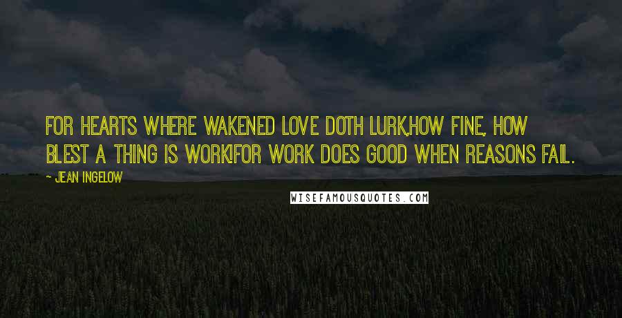 Jean Ingelow Quotes: For hearts where wakened love doth lurk,How fine, how blest a thing is work!For work does good when reasons fail.