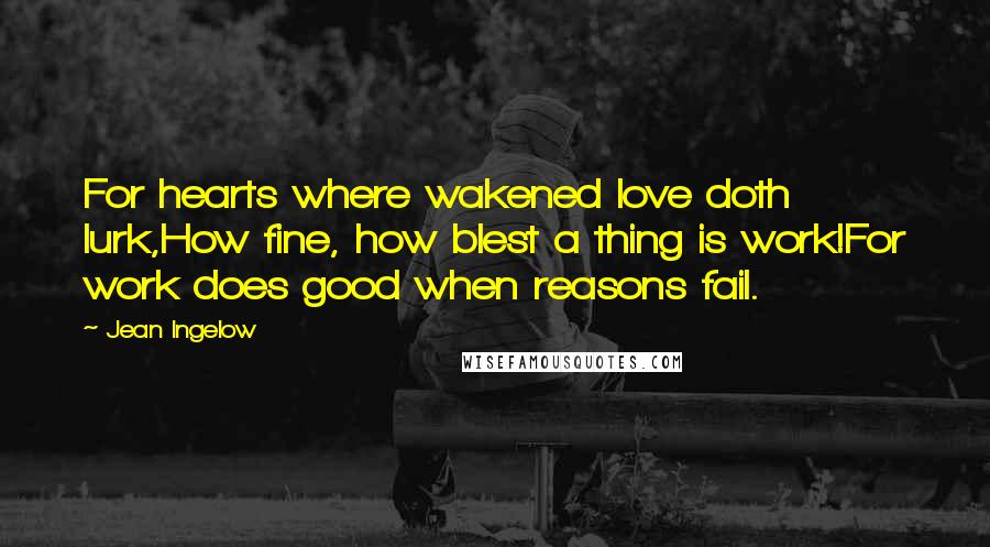 Jean Ingelow Quotes: For hearts where wakened love doth lurk,How fine, how blest a thing is work!For work does good when reasons fail.