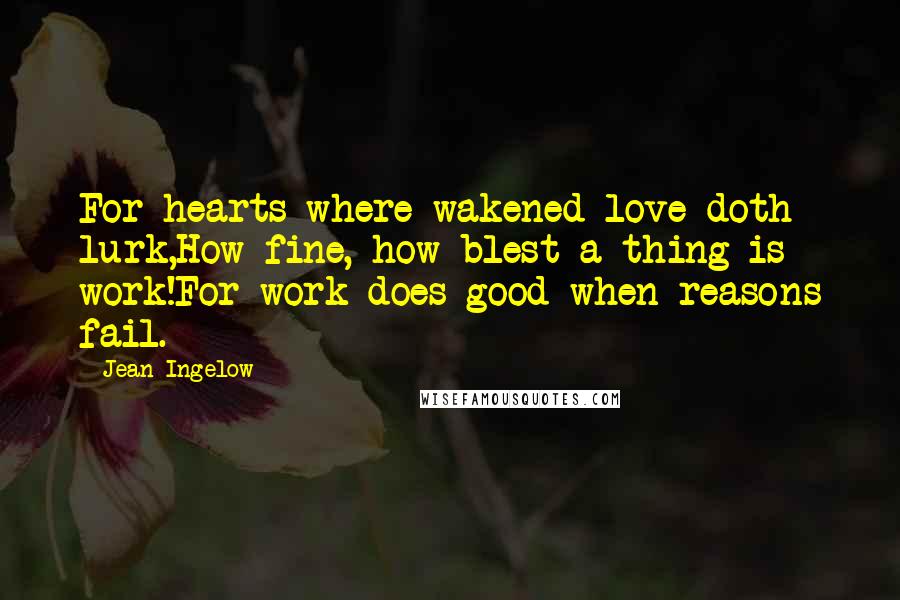 Jean Ingelow Quotes: For hearts where wakened love doth lurk,How fine, how blest a thing is work!For work does good when reasons fail.