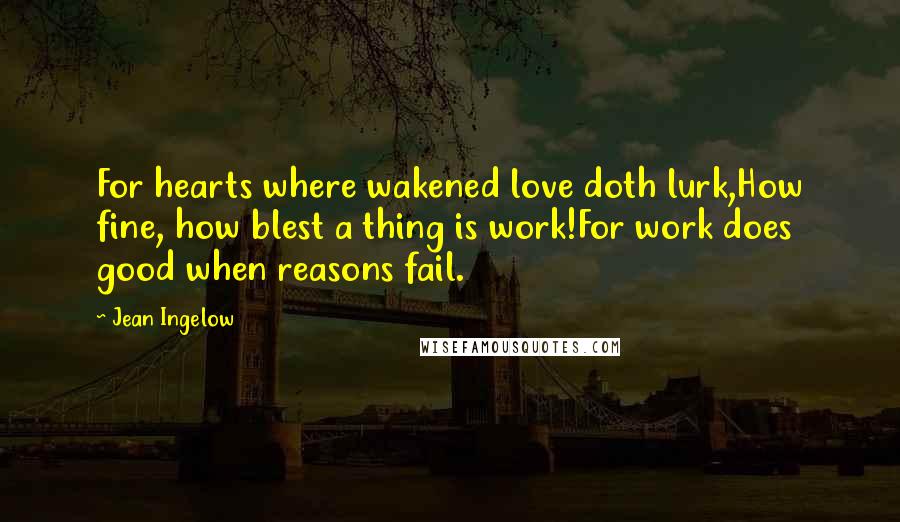 Jean Ingelow Quotes: For hearts where wakened love doth lurk,How fine, how blest a thing is work!For work does good when reasons fail.