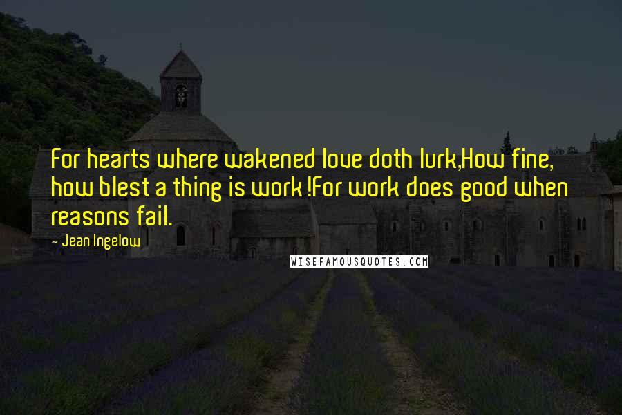 Jean Ingelow Quotes: For hearts where wakened love doth lurk,How fine, how blest a thing is work!For work does good when reasons fail.