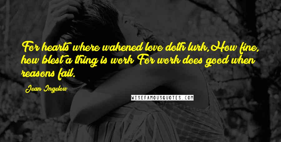 Jean Ingelow Quotes: For hearts where wakened love doth lurk,How fine, how blest a thing is work!For work does good when reasons fail.