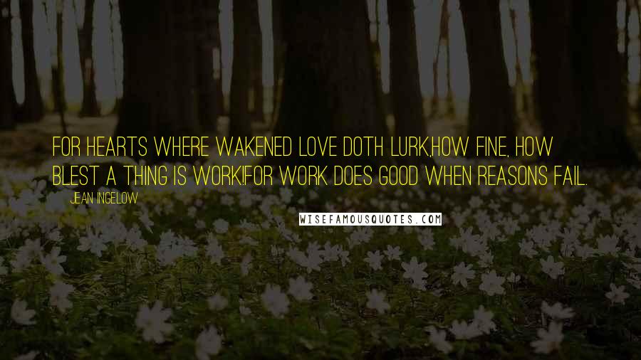 Jean Ingelow Quotes: For hearts where wakened love doth lurk,How fine, how blest a thing is work!For work does good when reasons fail.