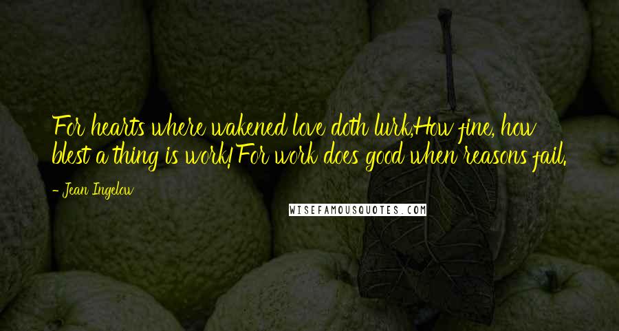 Jean Ingelow Quotes: For hearts where wakened love doth lurk,How fine, how blest a thing is work!For work does good when reasons fail.