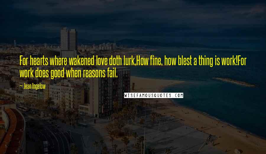 Jean Ingelow Quotes: For hearts where wakened love doth lurk,How fine, how blest a thing is work!For work does good when reasons fail.