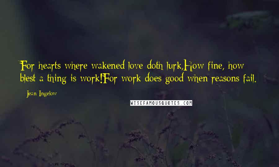 Jean Ingelow Quotes: For hearts where wakened love doth lurk,How fine, how blest a thing is work!For work does good when reasons fail.