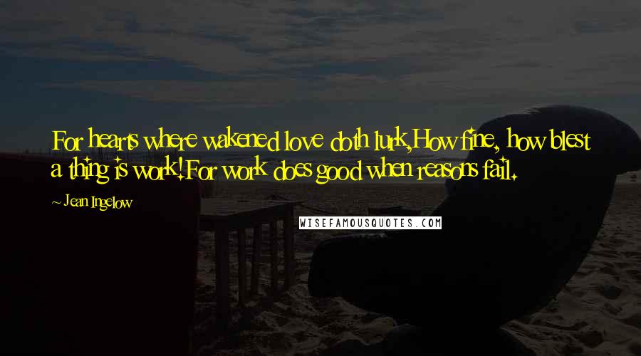 Jean Ingelow Quotes: For hearts where wakened love doth lurk,How fine, how blest a thing is work!For work does good when reasons fail.