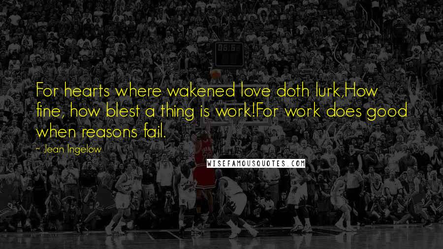 Jean Ingelow Quotes: For hearts where wakened love doth lurk,How fine, how blest a thing is work!For work does good when reasons fail.