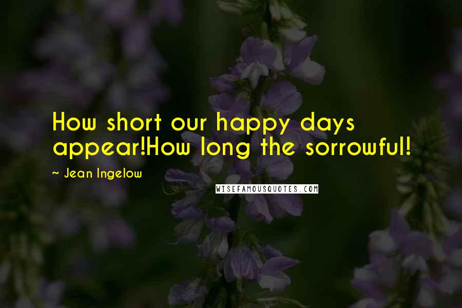 Jean Ingelow Quotes: How short our happy days appear!How long the sorrowful!