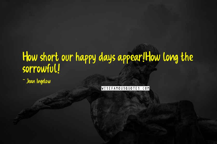 Jean Ingelow Quotes: How short our happy days appear!How long the sorrowful!