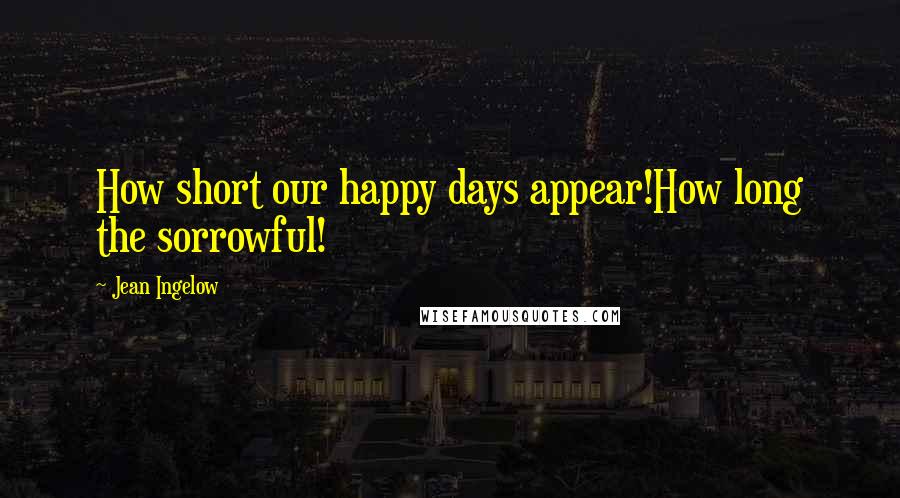 Jean Ingelow Quotes: How short our happy days appear!How long the sorrowful!