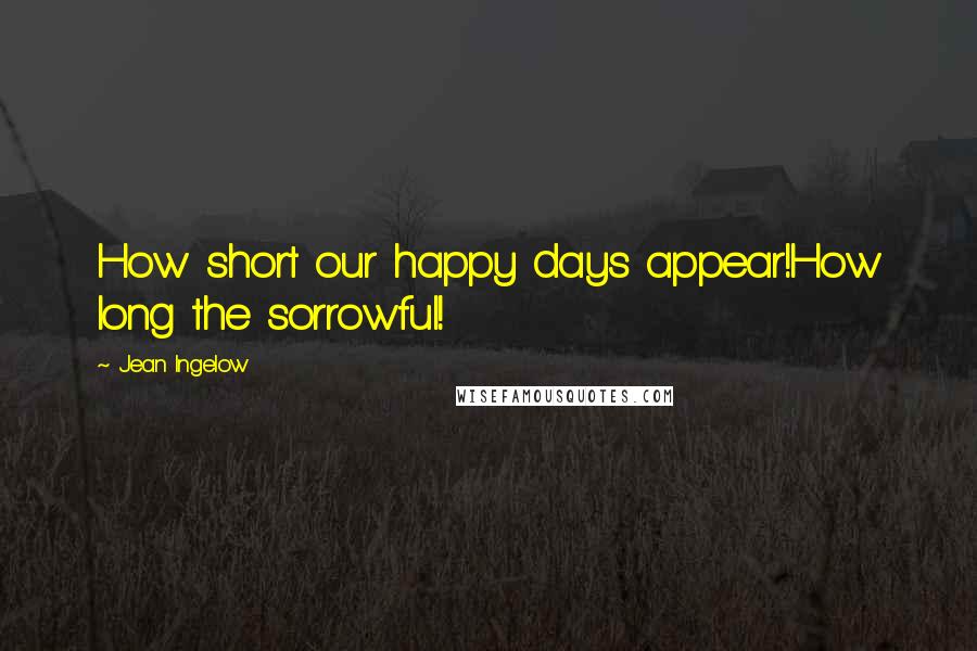 Jean Ingelow Quotes: How short our happy days appear!How long the sorrowful!