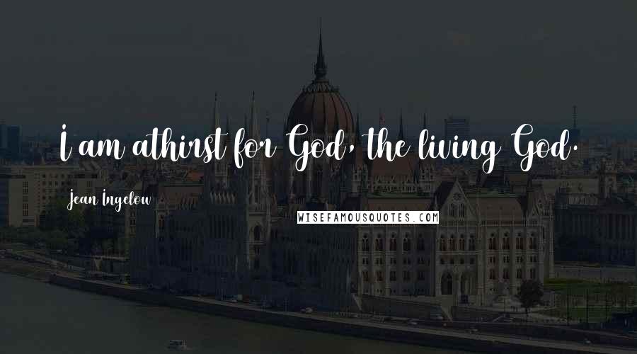 Jean Ingelow Quotes: I am athirst for God, the living God.