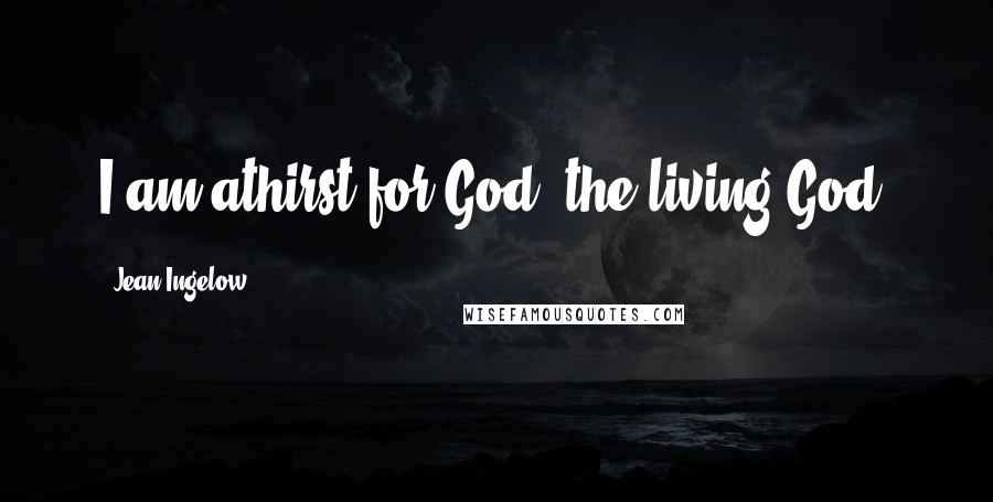 Jean Ingelow Quotes: I am athirst for God, the living God.