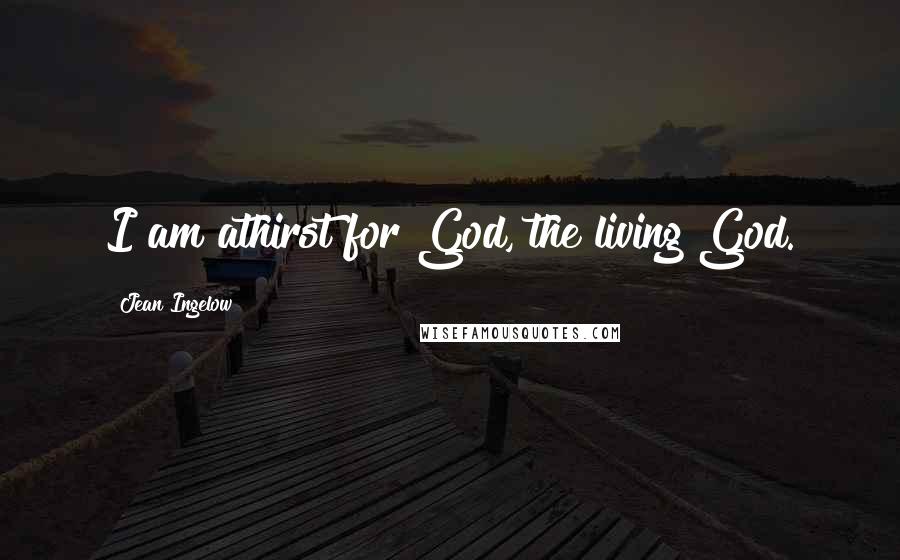 Jean Ingelow Quotes: I am athirst for God, the living God.