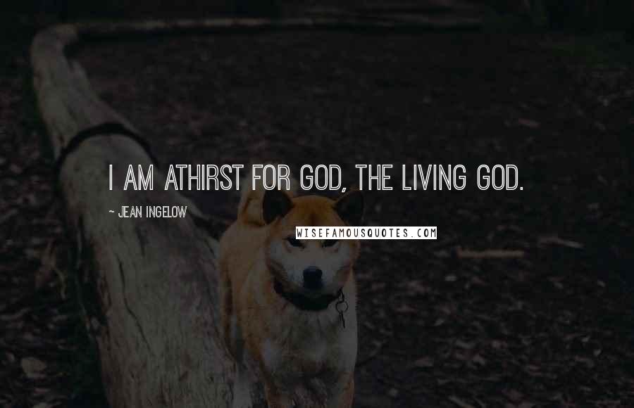 Jean Ingelow Quotes: I am athirst for God, the living God.