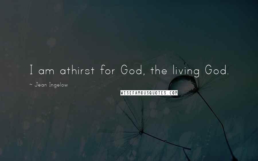 Jean Ingelow Quotes: I am athirst for God, the living God.