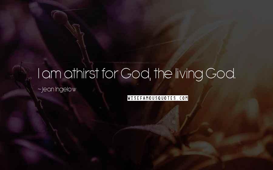 Jean Ingelow Quotes: I am athirst for God, the living God.