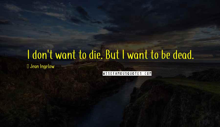 Jean Ingelow Quotes: I don't want to die. But I want to be dead.