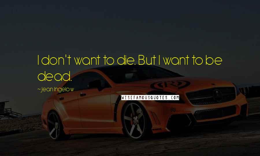 Jean Ingelow Quotes: I don't want to die. But I want to be dead.