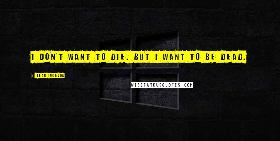 Jean Ingelow Quotes: I don't want to die. But I want to be dead.