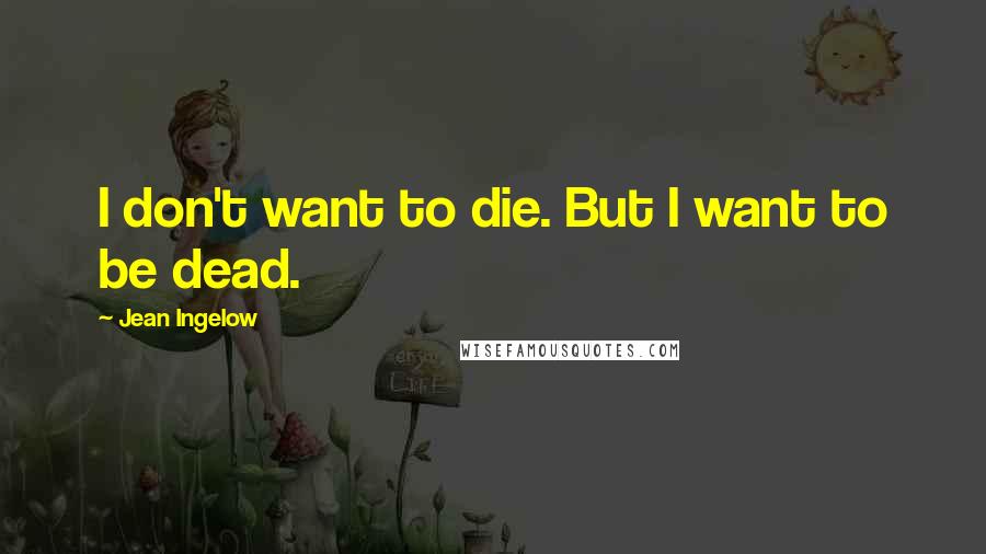 Jean Ingelow Quotes: I don't want to die. But I want to be dead.