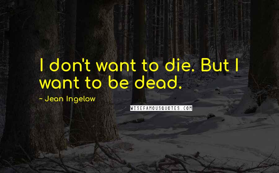 Jean Ingelow Quotes: I don't want to die. But I want to be dead.