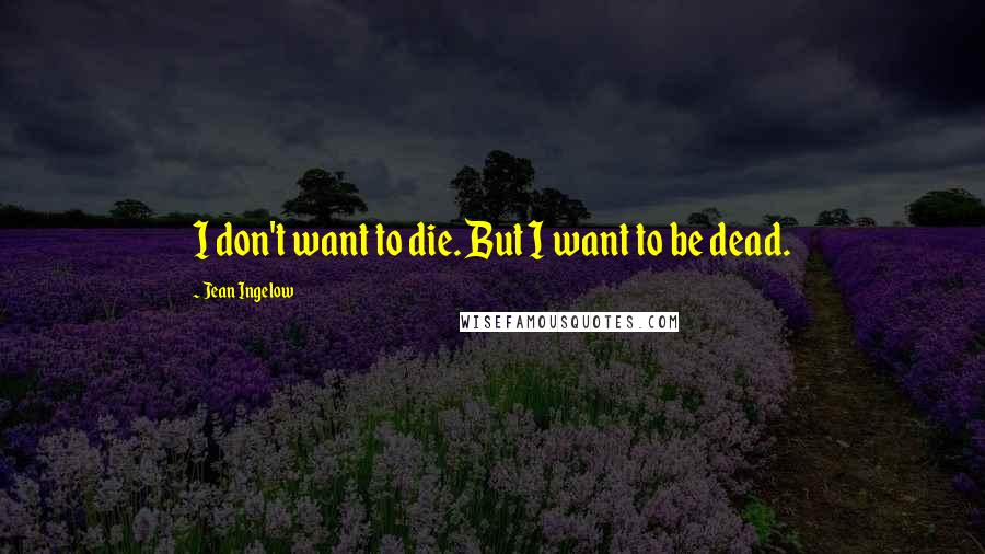 Jean Ingelow Quotes: I don't want to die. But I want to be dead.