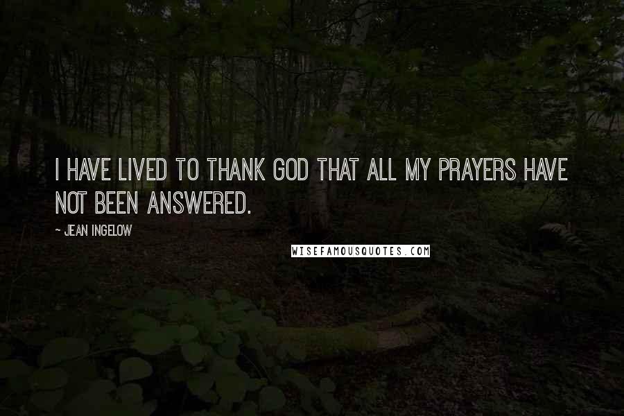 Jean Ingelow Quotes: I have lived to thank God that all my prayers have not been answered.