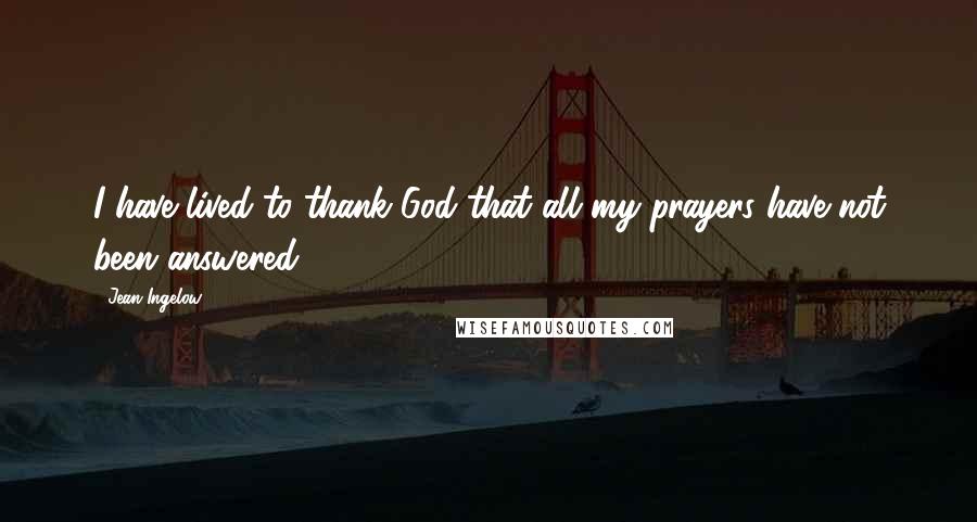 Jean Ingelow Quotes: I have lived to thank God that all my prayers have not been answered.