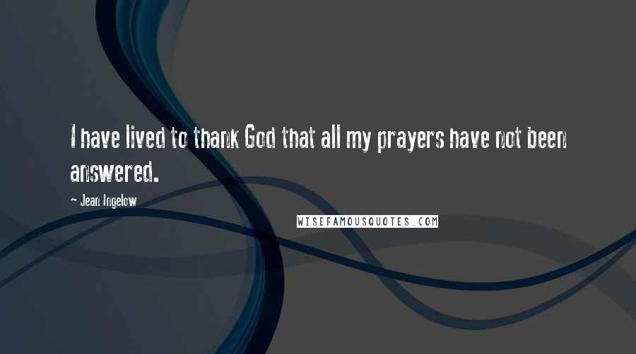 Jean Ingelow Quotes: I have lived to thank God that all my prayers have not been answered.