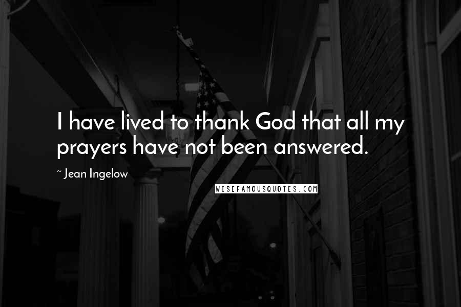 Jean Ingelow Quotes: I have lived to thank God that all my prayers have not been answered.