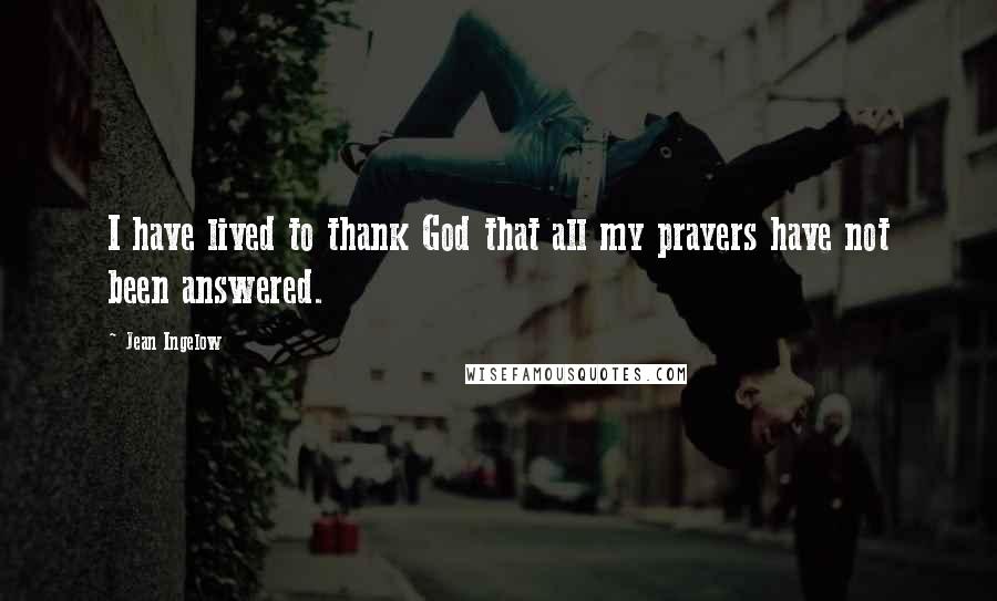 Jean Ingelow Quotes: I have lived to thank God that all my prayers have not been answered.