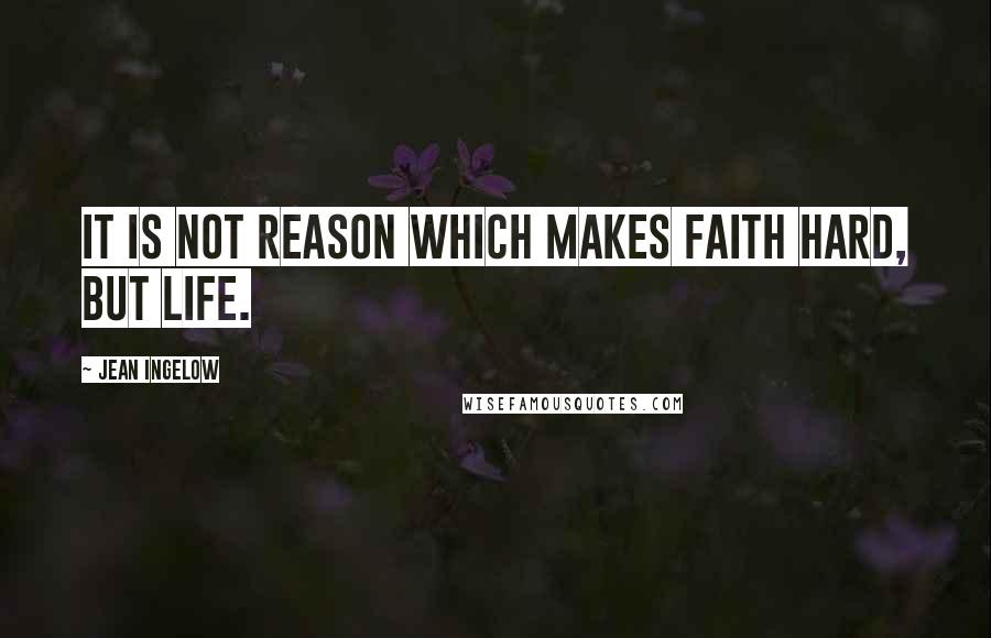 Jean Ingelow Quotes: It is not reason which makes faith hard, but life.