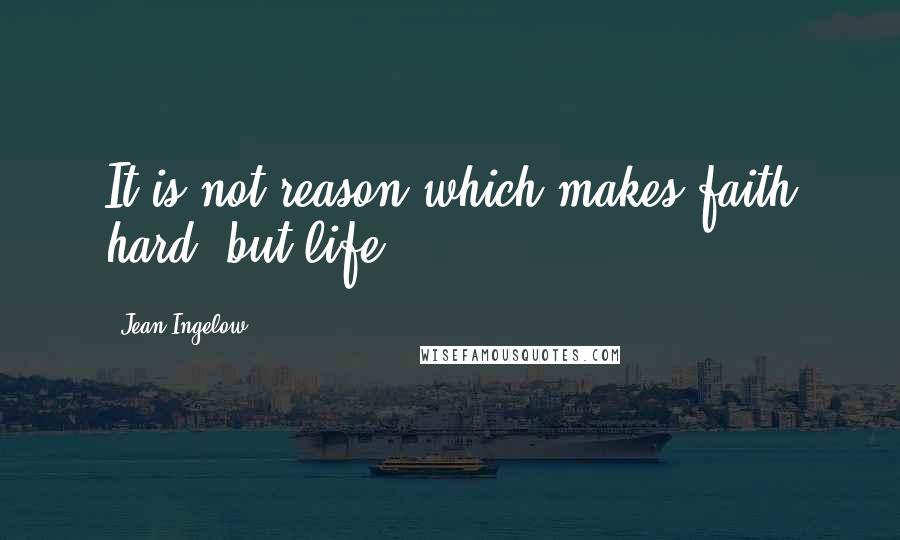 Jean Ingelow Quotes: It is not reason which makes faith hard, but life.