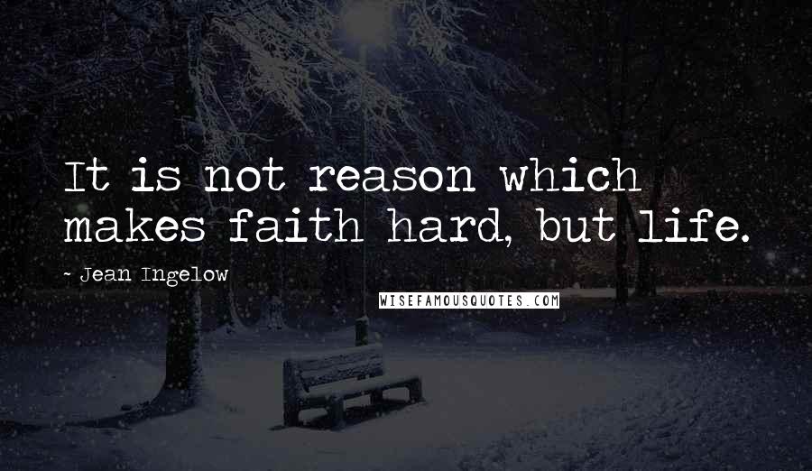 Jean Ingelow Quotes: It is not reason which makes faith hard, but life.