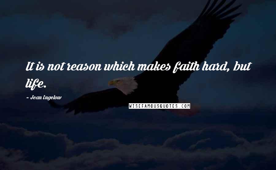 Jean Ingelow Quotes: It is not reason which makes faith hard, but life.