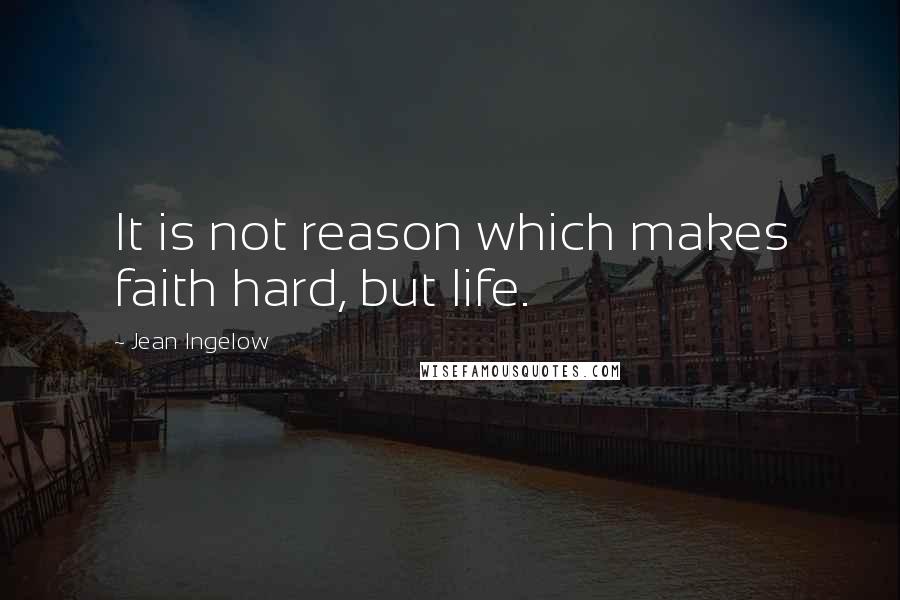 Jean Ingelow Quotes: It is not reason which makes faith hard, but life.