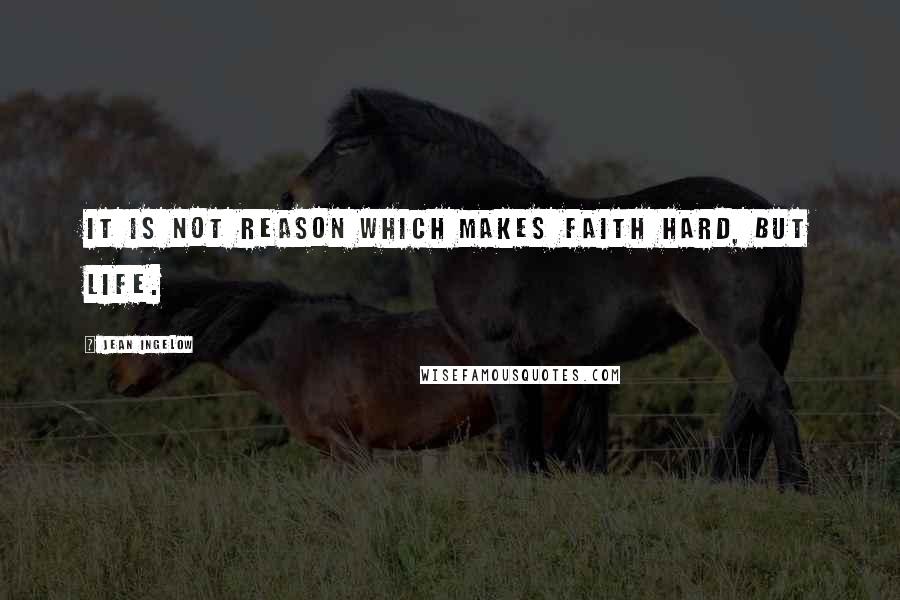 Jean Ingelow Quotes: It is not reason which makes faith hard, but life.