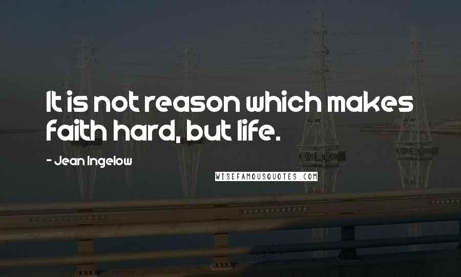 Jean Ingelow Quotes: It is not reason which makes faith hard, but life.