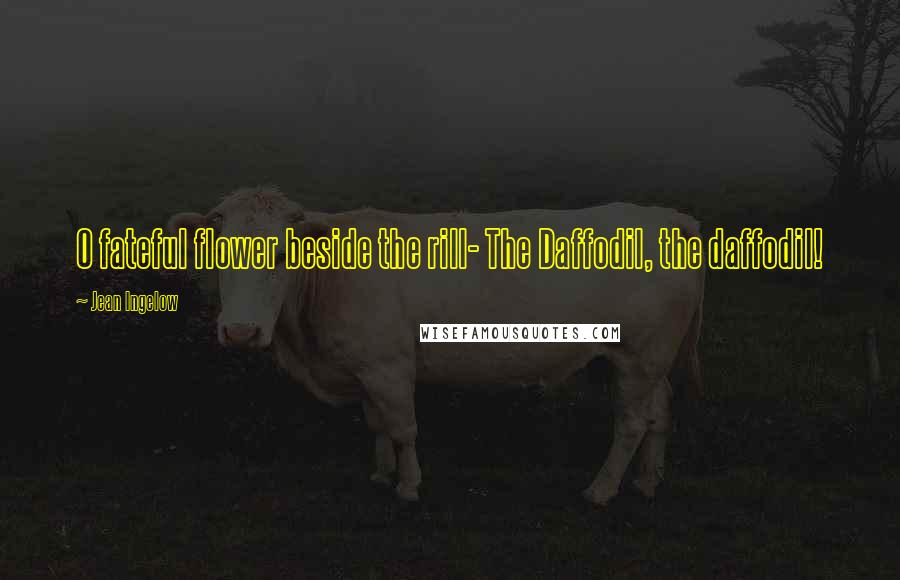 Jean Ingelow Quotes: O fateful flower beside the rill- The Daffodil, the daffodil!