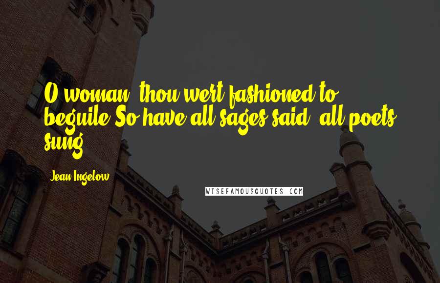 Jean Ingelow Quotes: O woman! thou wert fashioned to beguile:So have all sages said, all poets sung.