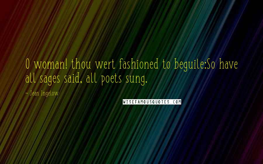 Jean Ingelow Quotes: O woman! thou wert fashioned to beguile:So have all sages said, all poets sung.