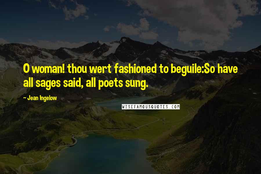 Jean Ingelow Quotes: O woman! thou wert fashioned to beguile:So have all sages said, all poets sung.