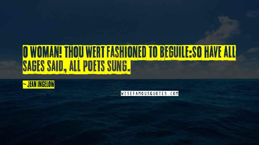 Jean Ingelow Quotes: O woman! thou wert fashioned to beguile:So have all sages said, all poets sung.