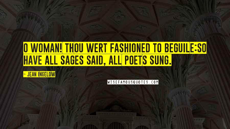 Jean Ingelow Quotes: O woman! thou wert fashioned to beguile:So have all sages said, all poets sung.