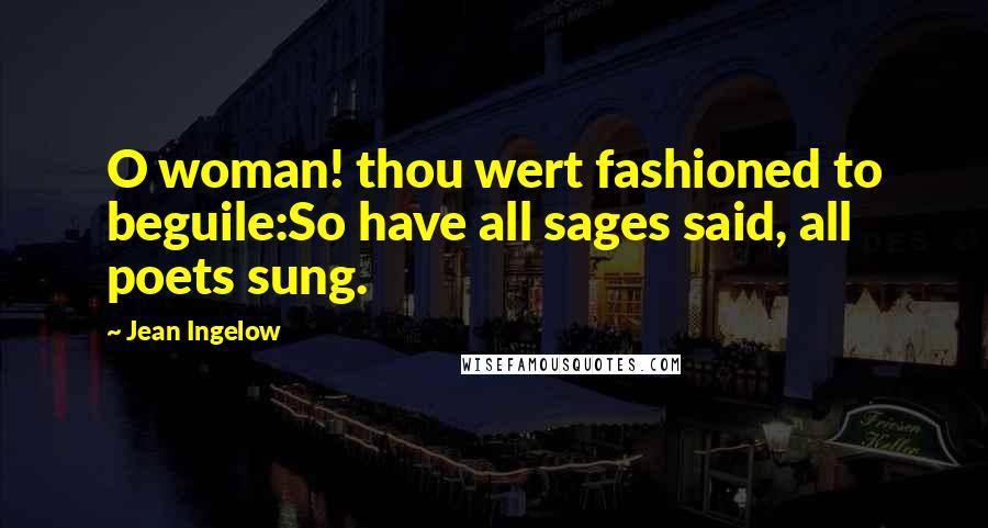 Jean Ingelow Quotes: O woman! thou wert fashioned to beguile:So have all sages said, all poets sung.