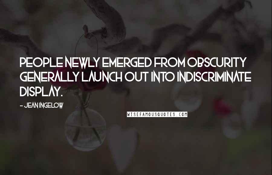 Jean Ingelow Quotes: People newly emerged from obscurity generally launch out into indiscriminate display.