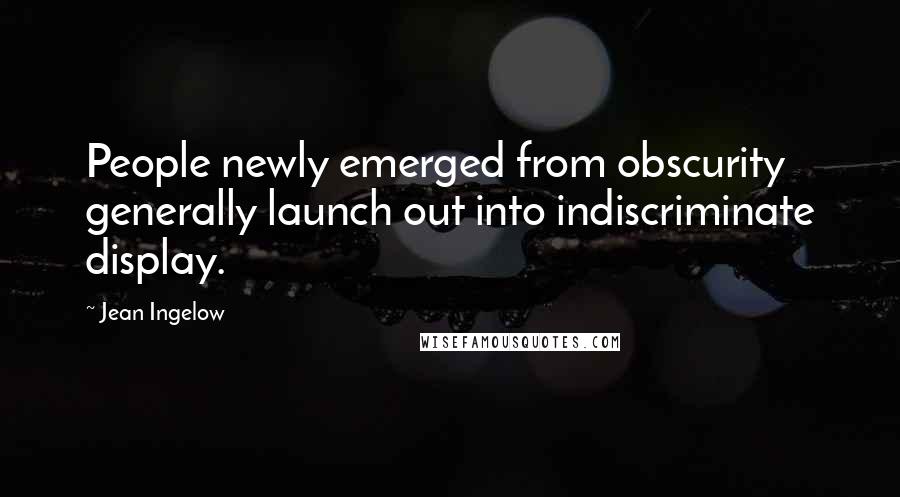 Jean Ingelow Quotes: People newly emerged from obscurity generally launch out into indiscriminate display.