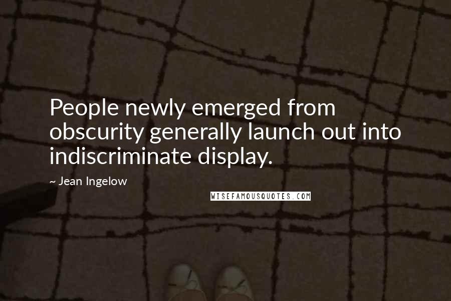 Jean Ingelow Quotes: People newly emerged from obscurity generally launch out into indiscriminate display.